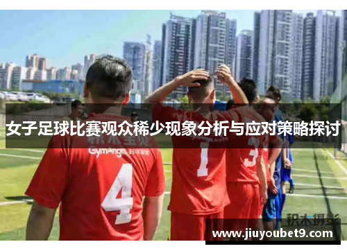 女子足球比赛观众稀少现象分析与应对策略探讨