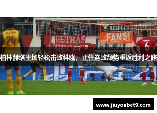 柏林赫塔主场轻松击败科隆，止住连败颓势重返胜利之路