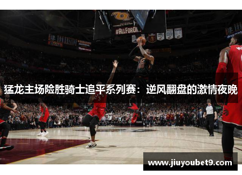猛龙主场险胜骑士追平系列赛：逆风翻盘的激情夜晚