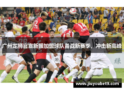 广州龙狮官宣新援加盟球队备战新赛季，冲击新高峰
