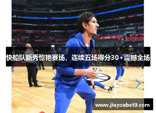 快船队新秀惊艳赛场，连续五场得分30+震撼全场