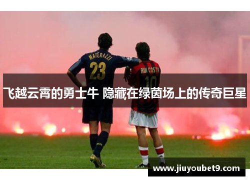 飞越云霄的勇士牛 隐藏在绿茵场上的传奇巨星