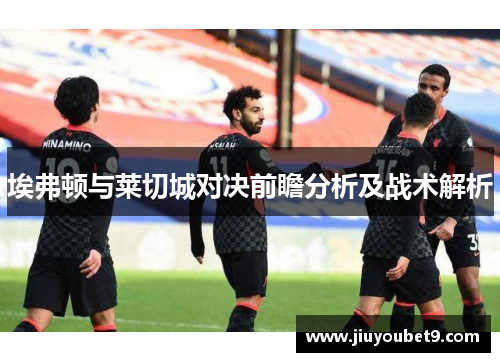 埃弗顿与莱切城对决前瞻分析及战术解析