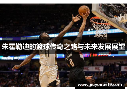 朱霍勒迪的篮球传奇之路与未来发展展望