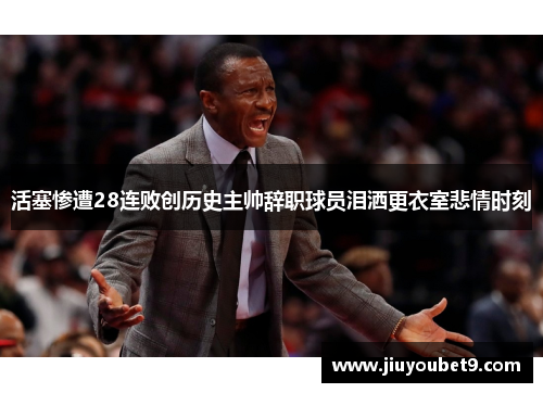 活塞惨遭28连败创历史主帅辞职球员泪洒更衣室悲情时刻