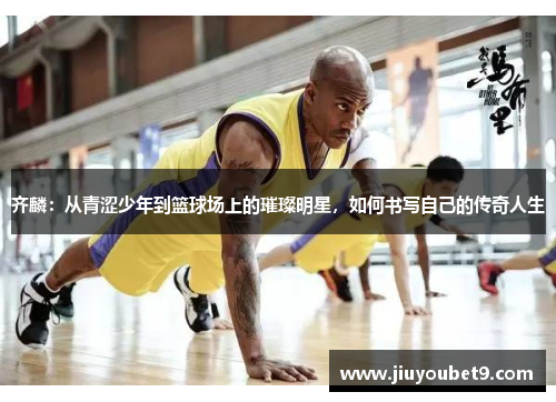 齐麟：从青涩少年到篮球场上的璀璨明星，如何书写自己的传奇人生