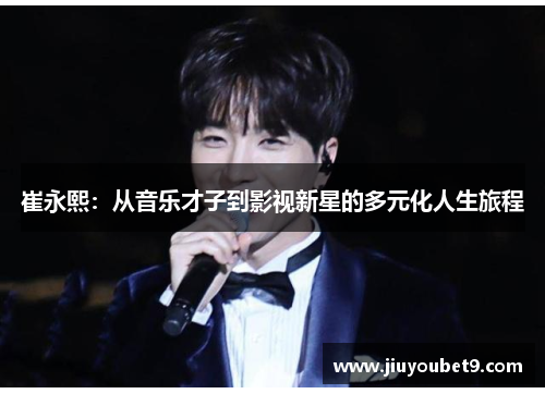 崔永熙：从音乐才子到影视新星的多元化人生旅程